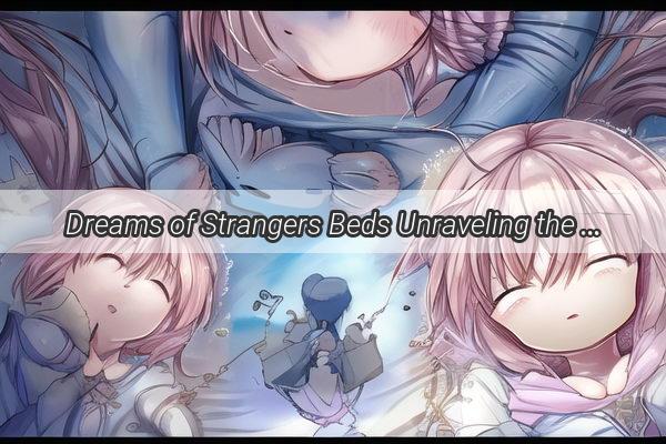 Dreams of Strangers Beds Unraveling the Intriguing World of Unfamiliar Dreams